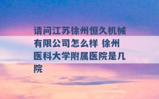 请问江苏徐州恒久机械有限公司怎么样 徐州医科大学附属医院是几院 