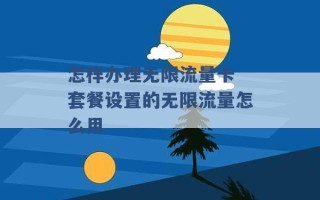 怎样办理无限流量卡 套餐设置的无限流量怎么用 