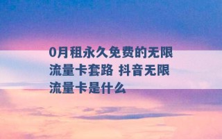 0月租永久免费的无限流量卡套路 抖音无限流量卡是什么 