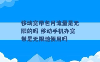 移动宽带包月流量是无限的吗 移动手机办宽带是无限随便用吗 