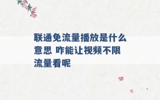 联通免流量播放是什么意思 咋能让视频不限流量看呢 