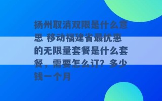 扬州取消双限是什么意思 移动福建省最优惠的无限量套餐是什么套餐，需要怎么订？多少钱一个月 