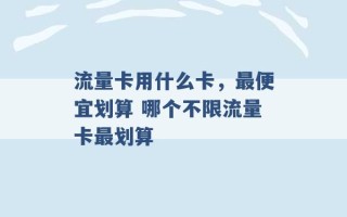 流量卡用什么卡，最便宜划算 哪个不限流量卡最划算 