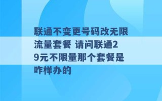 联通不变更号码改无限流量套餐 请问联通29元不限量那个套餐是咋样办的 