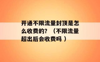 开通不限流量封顶是怎么收费的？（不限流量超出后会收费吗 ）