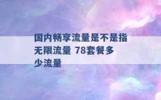 国内畅享流量是不是指无限流量 78套餐多少流量 