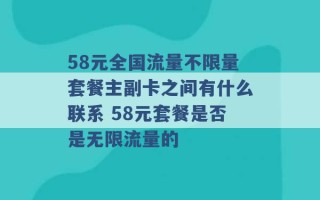 58元全国流量不限量套餐主副卡之间有什么联系 58元套餐是否是无限流量的 