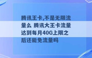 腾讯王卡,不是无限流量么 腾讯大王卡流量达到每月40G上限之后还能免流量吗 