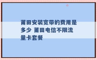 莆田安装宽带的费用是多少 莆田电信不限流量卡套餐 