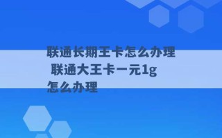 联通长期王卡怎么办理 联通大王卡一元1g怎么办理 