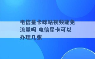 电信星卡咪咕视频能免流量吗 电信星卡可以办理几张 