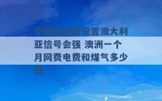 华硕路由器设置澳大利亚信号会强 澳洲一个月网费电费和煤气多少钱 