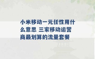 小米移动一元任性用什么意思 三家移动运营商最划算的流量套餐 