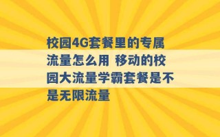 校园4G套餐里的专属流量怎么用 移动的校园大流量学霸套餐是不是无限流量 