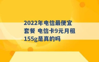 2022年电信最便宜套餐 电信卡9元月租155g是真的吗 