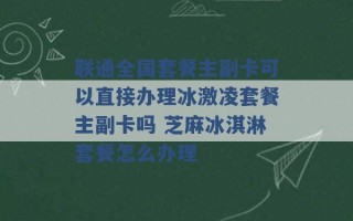 联通全国套餐主副卡可以直接办理冰激凌套餐主副卡吗 芝麻冰淇淋套餐怎么办理 