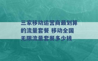 三家移动运营商最划算的流量套餐 移动全国无限流量套餐多少钱 