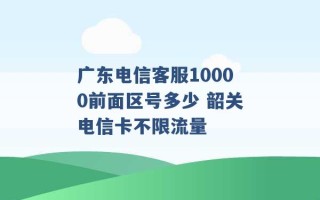 广东电信客服10000前面区号多少 韶关电信卡不限流量 