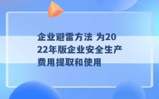 企业避雷方法 为2022年版企业安全生产费用提取和使用 