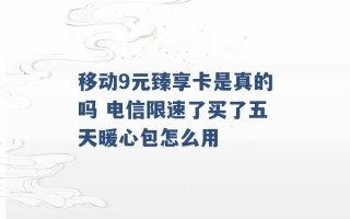 移动9元臻享卡是真的吗 电信限速了买了五天暖心包怎么用 