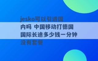 jesko可以引进国内吗 中国移动打德国国际长途多少钱一分钟没有套餐 