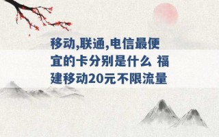 移动,联通,电信最便宜的卡分别是什么 福建移动20元不限流量 