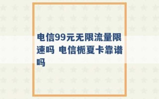 电信99元无限流量限速吗 电信栀夏卡靠谱吗 