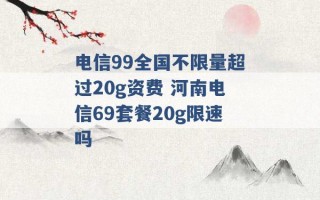 电信99全国不限量超过20g资费 河南电信69套餐20g限速吗 