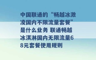 中国联通的“畅越冰激凌国内不限流量套餐”是什么业务 联通畅越冰淇淋国内无限流量68元套餐使用规则 