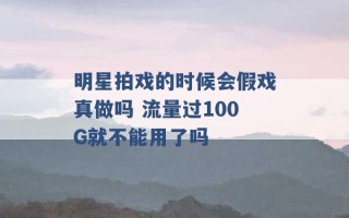 明星拍戏的时候会假戏真做吗 流量过100G就不能用了吗 