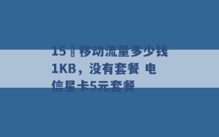 15 移动流量多少钱1KB，没有套餐 电信星卡5元套餐 