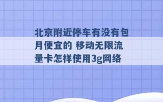 北京附近停车有没有包月便宜的 移动无限流量卡怎样使用3g网络 