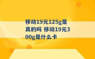 移动19元125g是真的吗 移动19元300g是什么卡 