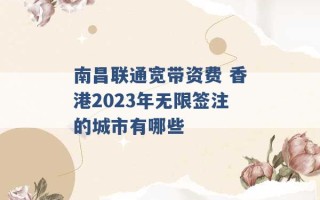 南昌联通宽带资费 香港2023年无限签注的城市有哪些 