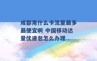 成都用什么卡流量最多最便宜啊 中国移动达量优速包怎么办理 