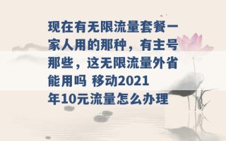 现在有无限流量套餐一家人用的那种，有主号那些，这无限流量外省能用吗 移动2021年10元流量怎么办理 