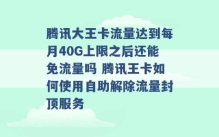 腾讯大王卡流量达到每月40G上限之后还能免流量吗 腾讯王卡如何使用自助解除流量封顶服务 