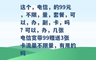 这个，电信，的99元，不限，量，套餐，可以，办，副，卡，吗 ? 可以，办，几张 电信宽带99赠送3张卡流量不限量，有用的吗 