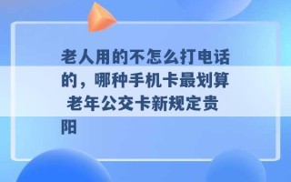 老人用的不怎么打电话的，哪种手机卡最划算 老年公交卡新规定贵阳 