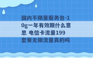 国内不限量服务包-10g一年有效期什么意思 电信卡流量199套餐无限流量真的吗 