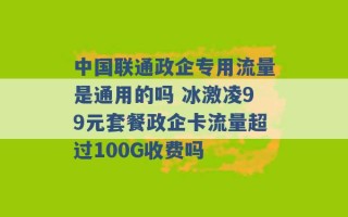 中国联通政企专用流量是通用的吗 冰激凌99元套餐政企卡流量超过100G收费吗 