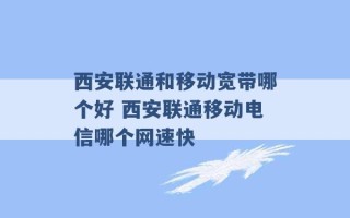 西安联通和移动宽带哪个好 西安联通移动电信哪个网速快 