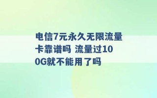 电信7元永久无限流量卡靠谱吗 流量过100G就不能用了吗 