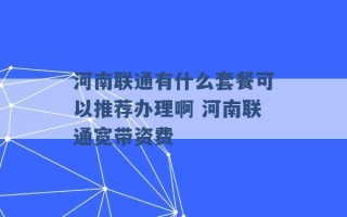 河南联通有什么套餐可以推荐办理啊 河南联通宽带资费 