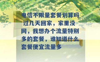 电信不限量套餐划算吗 过几天回家，家里没网，我想办个流量特别多的套餐，谁知道什么套餐便宜流量多 