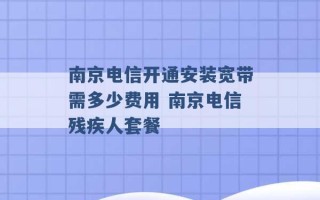 南京电信开通安装宽带需多少费用 南京电信残疾人套餐 