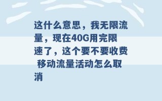 这什么意思，我无限流量，现在40G用完限速了，这个要不要收费 移动流量活动怎么取消 