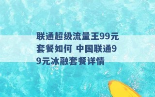 联通超级流量王99元套餐如何 中国联通99元冰融套餐详情 