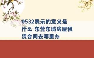 0532表示的意义是什么 东营东城房屋租赁合同去哪里办 