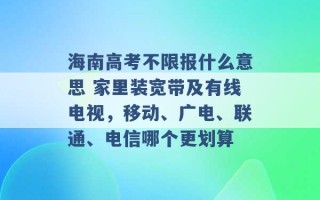 海南高考不限报什么意思 家里装宽带及有线电视，移动、广电、联通、电信哪个更划算 